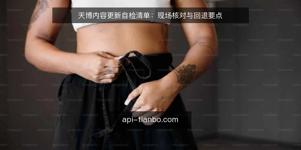 天博内容更新自检清单:现场核对与回退要点 — 先看信号:哪些迹象表明更新需要审计 配图